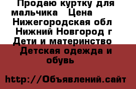 Продаю куртку для мальчика › Цена ­ 550 - Нижегородская обл., Нижний Новгород г. Дети и материнство » Детская одежда и обувь   